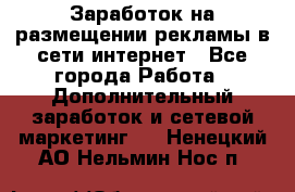  Заработок на размещении рекламы в сети интернет - Все города Работа » Дополнительный заработок и сетевой маркетинг   . Ненецкий АО,Нельмин Нос п.